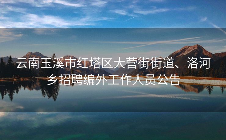 云南玉溪市红塔区大营街街道、洛河乡招聘编外工作人员公告