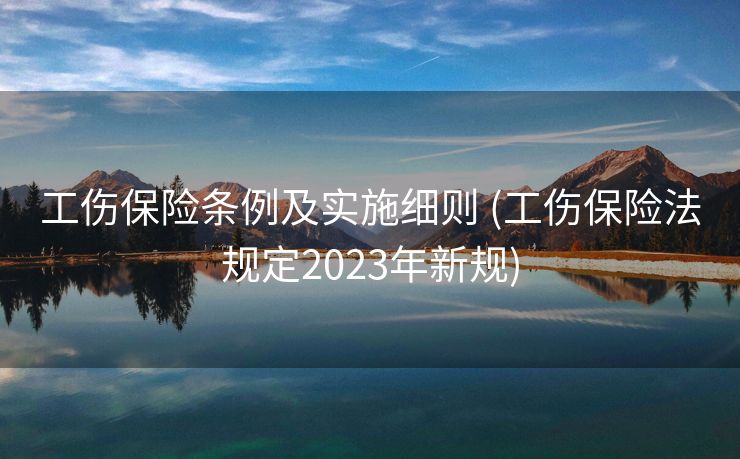 工伤保险条例及实施细则 (工伤保险法规定2023年新规)