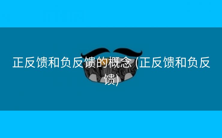 正反馈和负反馈的概念 (正反馈和负反馈)