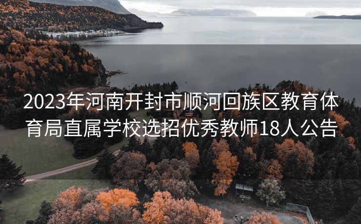 2023年河南开封市顺河回族区教育体育局直属学校选招优秀教师18人公告