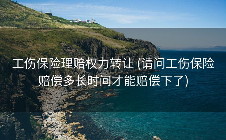 工伤保险理赔权力转让 (请问工伤保险赔偿多长时间才能赔偿下了)