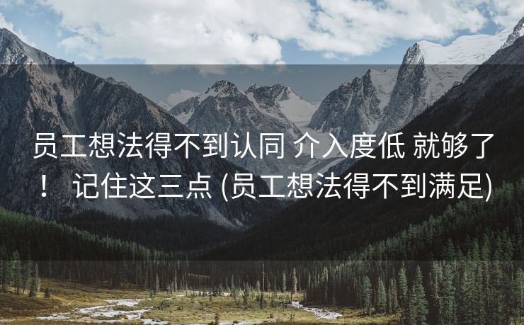 员工想法得不到认同 介入度低 就够了！ 记住这三点 (员工想法得不到满足)