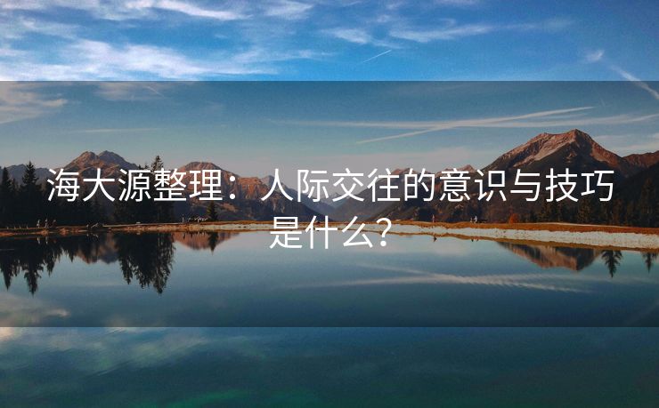 海大源整理：人际交往的意识与技巧是什么？