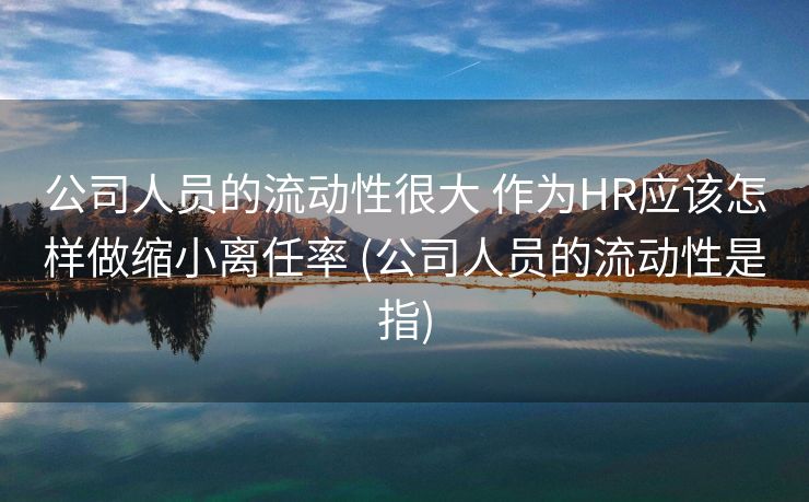 公司人员的流动性很大 作为HR应该怎样做缩小离任率 (公司人员的流动性是指)