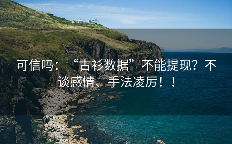 可信吗：“古衫数据”不能提现？不谈感情、手法凌厉！！