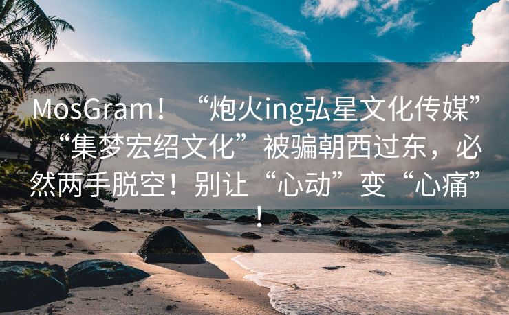 MosGram！“炮火ing弘星文化传媒”“集梦宏绍文化”被骗朝西过东，必然两手脱空！别让“心动”变“心痛” ！