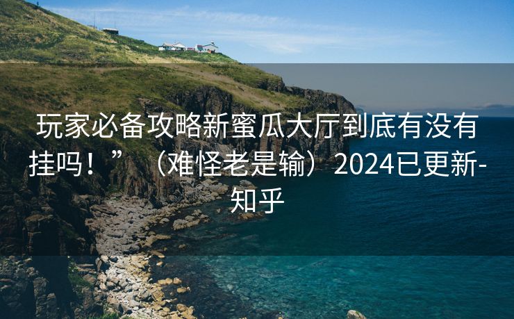 玩家必备攻略新蜜瓜大厅到底有没有挂吗！”（难怪老是输）2024已更新-知乎