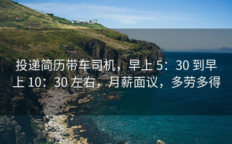 投递简历带车司机，早上 5：30 到早上 10：30 左右，月薪面议，多劳多得