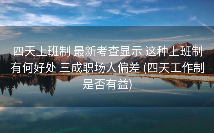 四天上班制 最新考查显示 这种上班制有何好处 三成职场人偏差 (四天工作制是否有益)