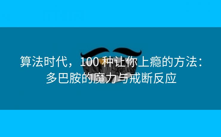 算法时代，100 种让你上瘾的方法：多巴胺的魔力与戒断反应