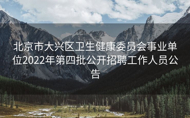 北京市大兴区卫生健康委员会事业单位2022年第四批公开招聘工作人员公告