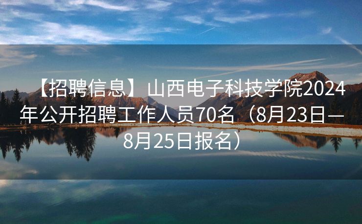 【招聘信息】山西电子科技学院2024年公开招聘工作人员70名（8月23日—8月25日报名）