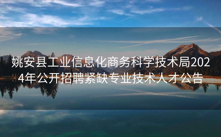 姚安县工业信息化商务科学技术局2024年公开招聘紧缺专业技术人才公告