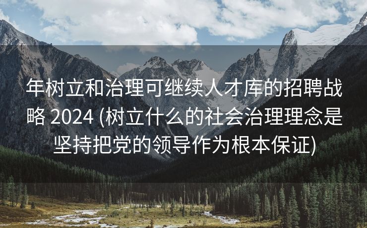 年树立和治理可继续人才库的招聘战略 2024 (树立什么的社会治理理念是坚持把党的领导作为根本保证)