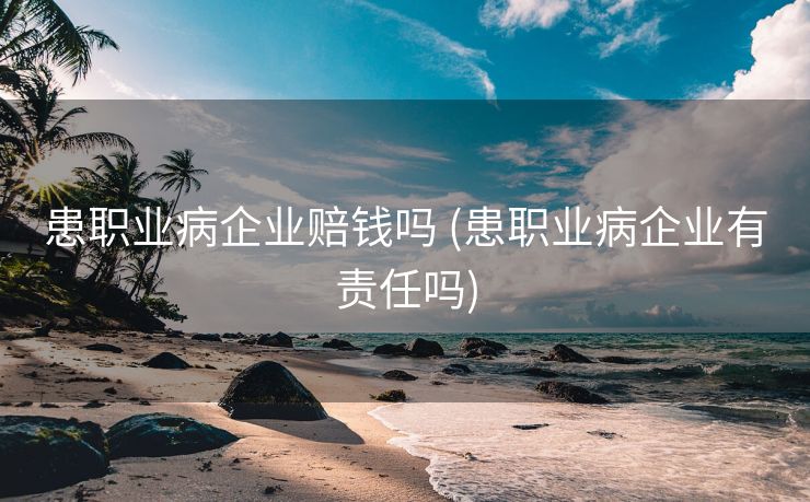 患职业病企业赔钱吗 (患职业病企业有责任吗)