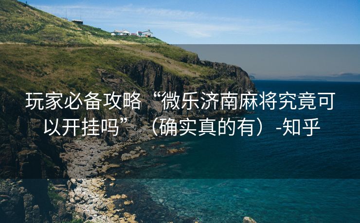 玩家必备攻略“微乐济南麻将究竟可以开挂吗”（确实真的有）-知乎