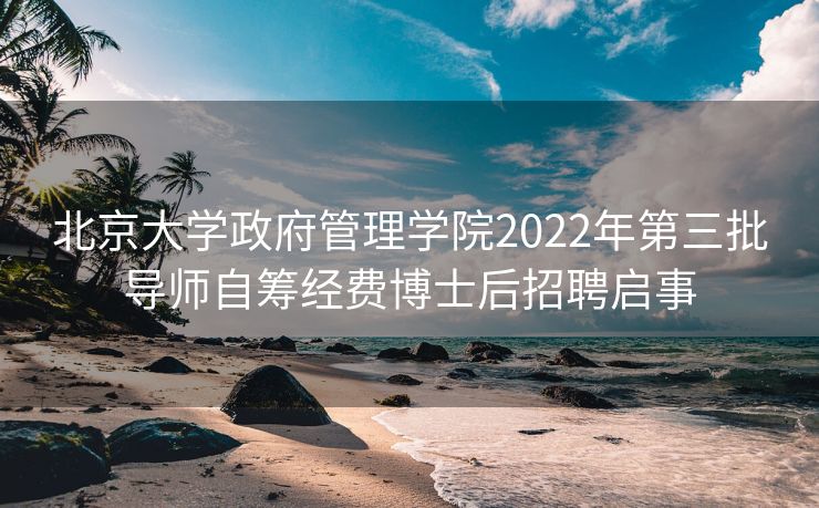 北京大学政府管理学院2022年第三批导师自筹经费博士后招聘启事