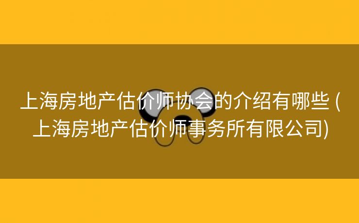 上海房地产估价师协会的介绍有哪些 (上海房地产估价师事务所有限公司)