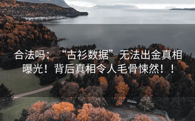 合法吗：“古衫数据”无法出金真相曝光！背后真相令人毛骨悚然！！