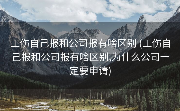 工伤自己报和公司报有啥区别 (工伤自己报和公司报有啥区别,为什么公司一定要申请)