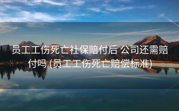 员工工伤死亡社保赔付后 公司还需赔付吗 (员工工伤死亡赔偿标准)