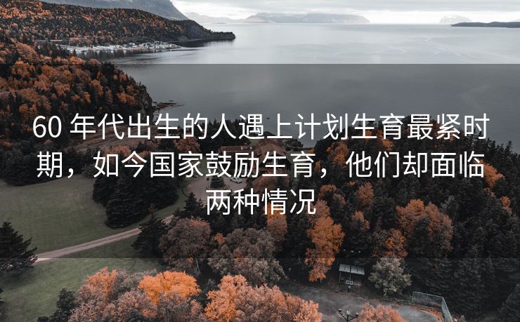 60 年代出生的人遇上计划生育最紧时期，如今国家鼓励生育，他们却面临两种情况