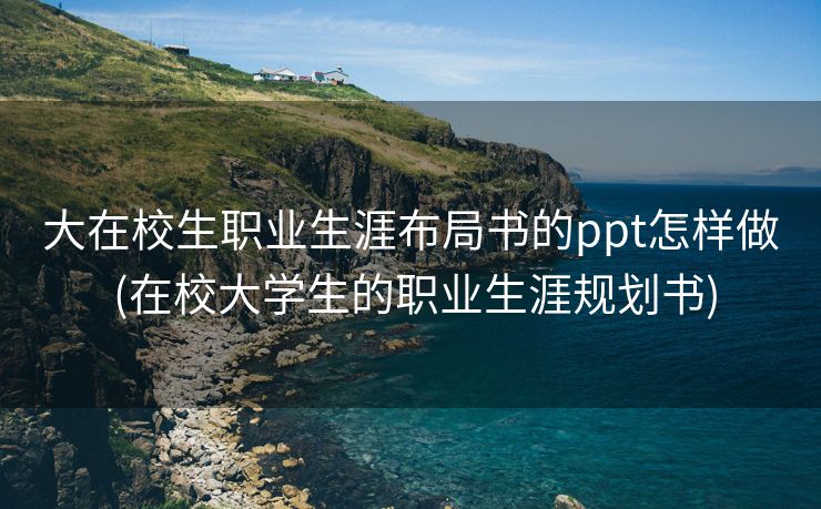 大在校生职业生涯布局书的ppt怎样做 (在校大学生的职业生涯规划书)