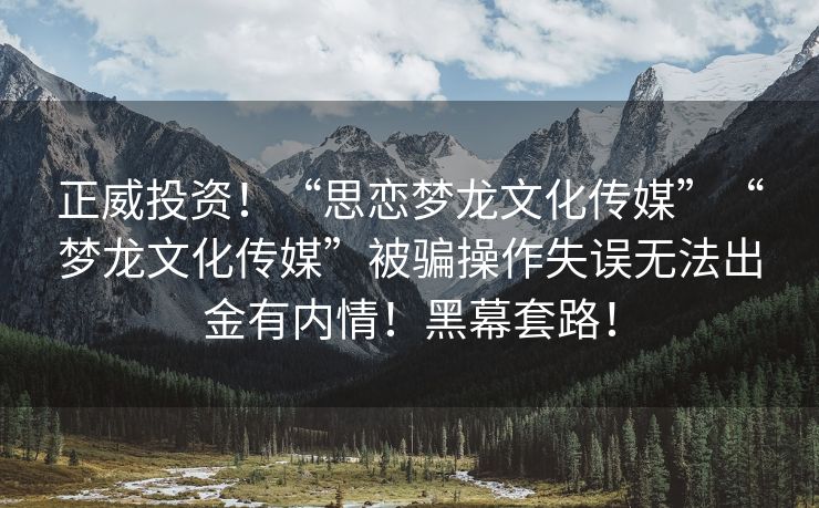 正威投资！“思恋梦龙文化传媒”“梦龙文化传媒”被骗操作失误无法出金有内情！黑幕套路！