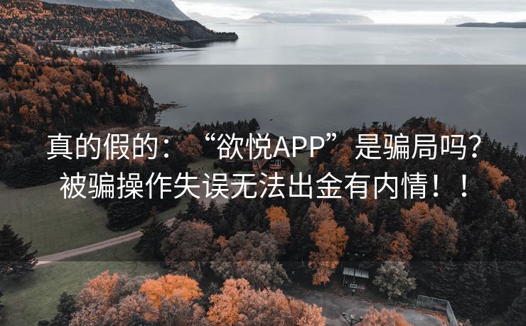 真的假的：“欲悦APP”是骗局吗？被骗操作失误无法出金有内情！！