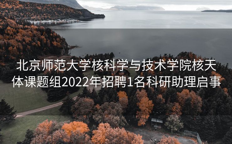 北京师范大学核科学与技术学院核天体课题组2022年招聘1名科研助理启事