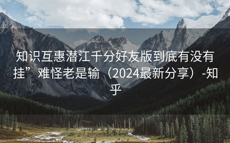 知识互惠潜江千分好友版到底有没有挂”难怪老是输（2024最新分享）-知乎