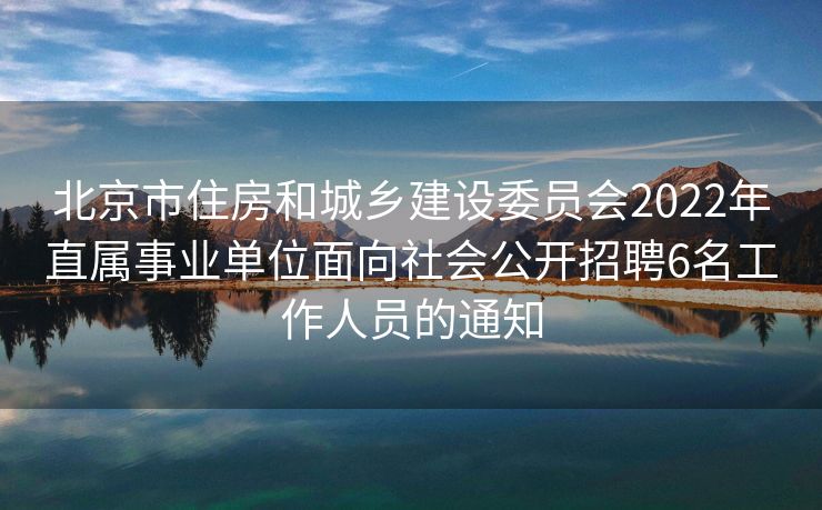 北京市住房和城乡建设委员会2022年直属事业单位面向社会公开招聘6名工作人员的通知