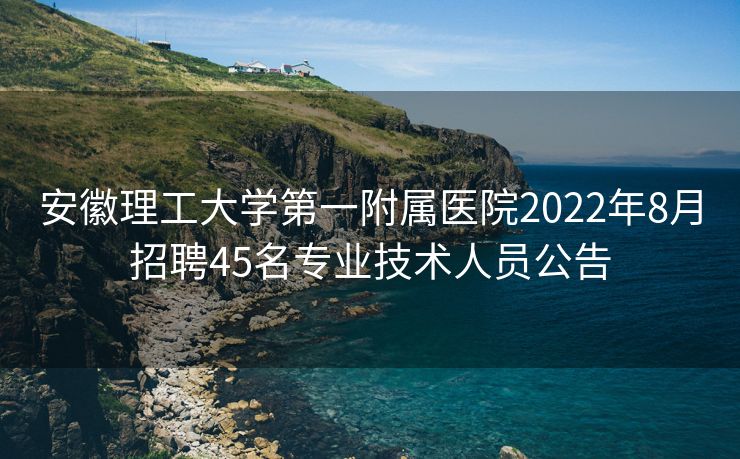 安徽理工大学第一附属医院2022年8月招聘45名专业技术人员公告