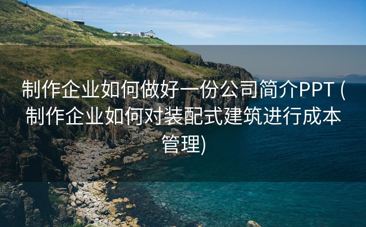 制作企业如何做好一份公司简介PPT (制作企业如何对装配式建筑进行成本管理)