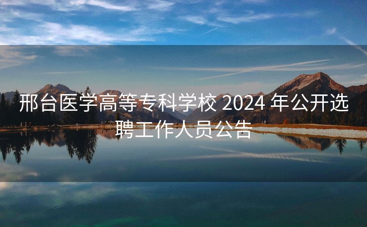 邢台医学高等专科学校 2024 年公开选聘工作人员公告