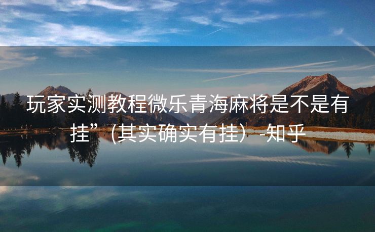 玩家实测教程微乐青海麻将是不是有挂”(其实确实有挂）-知乎