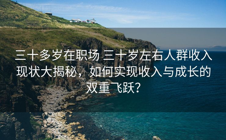 三十多岁在职场 三十岁左右人群收入现状大揭秘，如何实现收入与成长的双重飞跃？