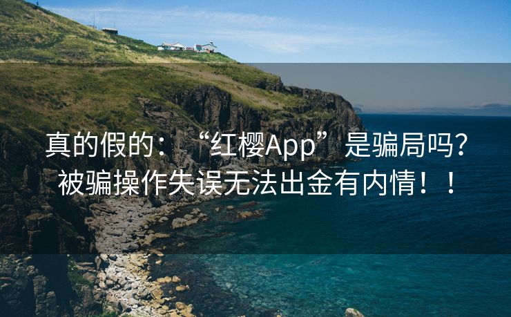 真的假的：“红樱App”是骗局吗？被骗操作失误无法出金有内情！！