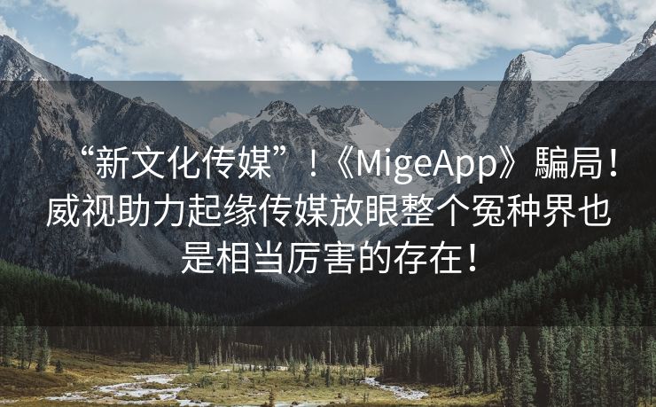 “新文化传媒”!《MigeApp》騙局！威视助力起缘传媒放眼整个冤种界也是相当厉害的存在！