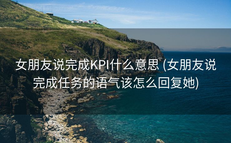 女朋友说完成KPI什么意思 (女朋友说完成任务的语气该怎么回复她)