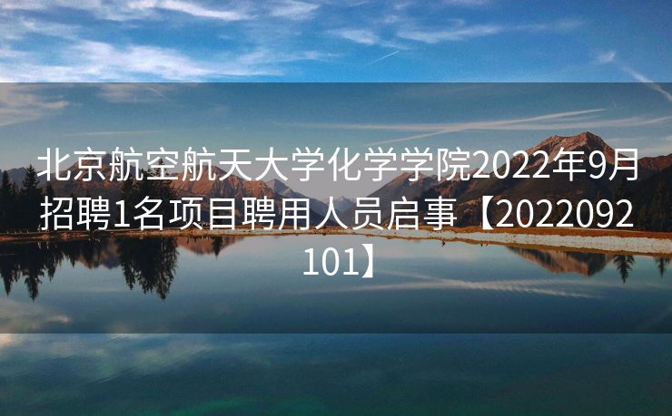 北京航空航天大学化学学院2022年9月招聘1名项目聘用人员启事【2022092101】