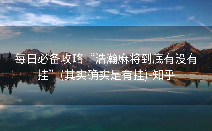 每日必备攻略“浩瀚麻将到底有没有挂”(其实确实是有挂)-知乎