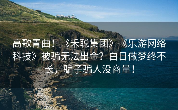 高歌青曲！《禾聪集团》《乐游网络科技》被骗无法出金？白日做梦终不长，骗子骗人没商量！