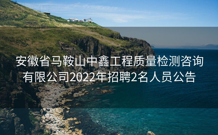 安徽省马鞍山中鑫工程质量检测咨询有限公司2022年招聘2名人员公告