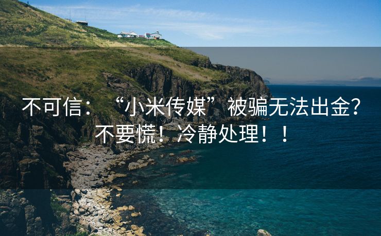 不可信：“小米传媒”被骗无法出金？不要慌！冷静处理！！