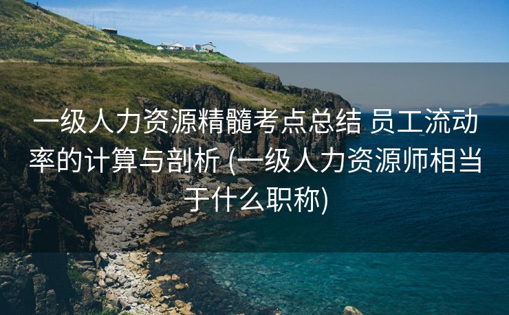 一级人力资源精髓考点总结 员工流动率的计算与剖析 (一级人力资源师相当于什么职称)