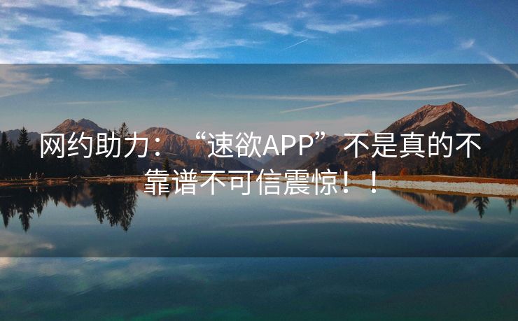 网约助力：“速欲APP”不是真的不靠谱不可信震惊！！