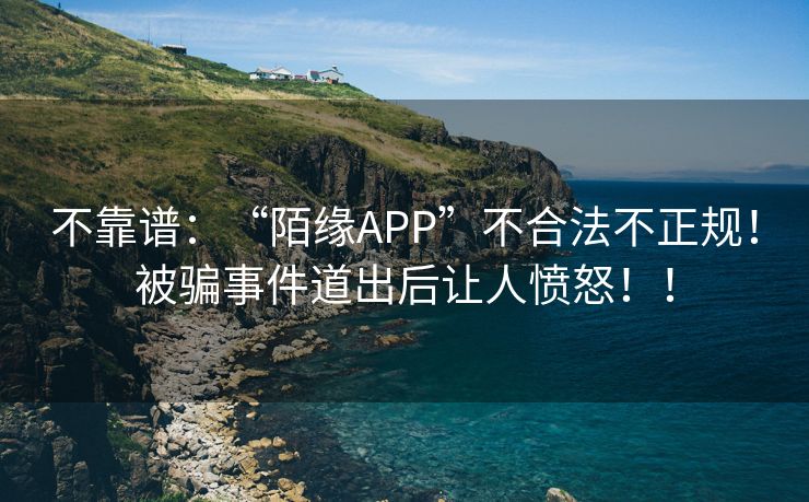 不靠谱：“陌缘APP”不合法不正规！被骗事件道出后让人愤怒！！