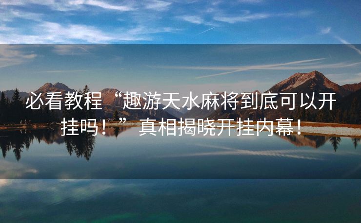 必看教程“趣游天水麻将到底可以开挂吗！”真相揭晓开挂内幕！