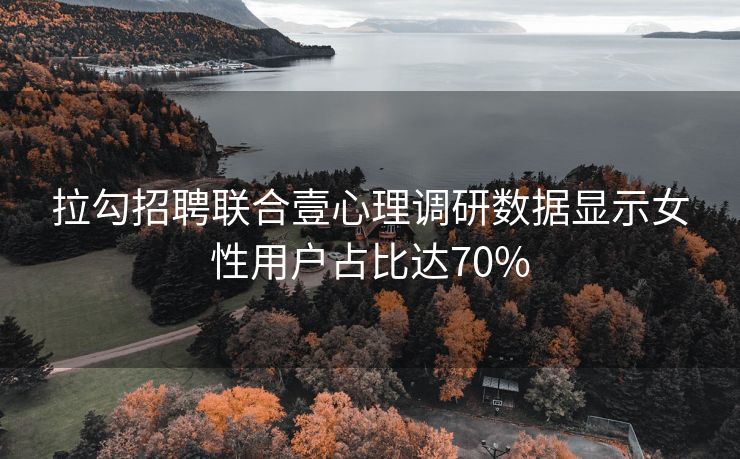 拉勾招聘联合壹心理调研数据显示女性用户占比达70%